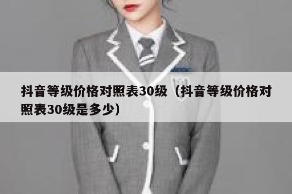抖音等级价格对照表30级（抖音等级价格对照表30级是多少） 第1张