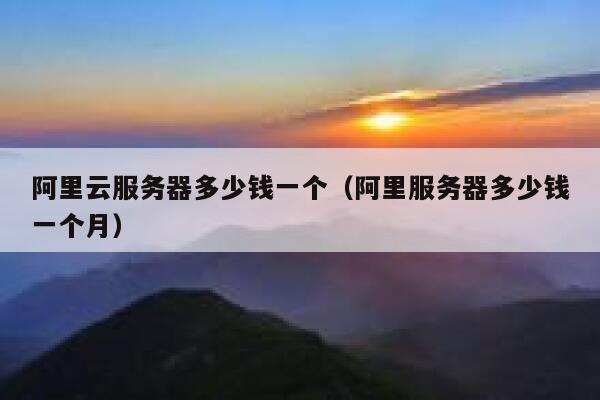阿里云服务器多少钱一个（阿里服务器多少钱一个月） 第1张