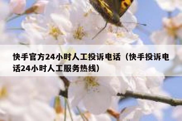 快手官方24小时人工投诉电话（快手投诉电话24小时人工服务热线） 第1张