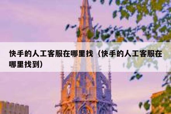 快手的人工客服在哪里找（快手的人工客服在哪里找到） 第1张