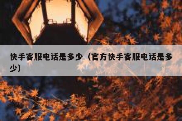 快手客服电话是多少（官方快手客服电话是多少） 第1张