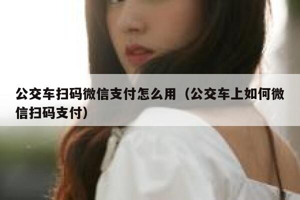 公交车扫码微信支付怎么用（公交车上如何微信扫码支付） 第1张