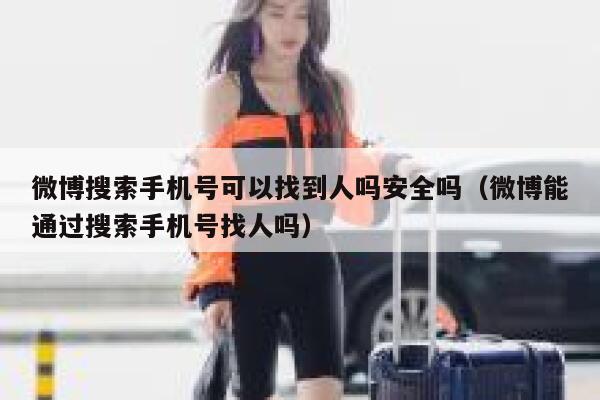 微博搜索手机号可以找到人吗安全吗（微博能通过搜索手机号找人吗） 第1张