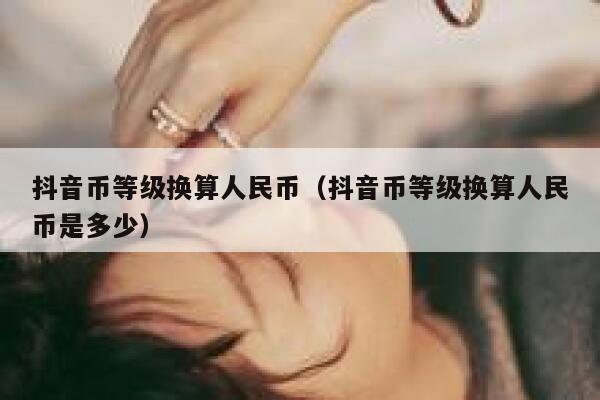 抖音币等级换算人民币（抖音币等级换算人民币是多少） 第1张
