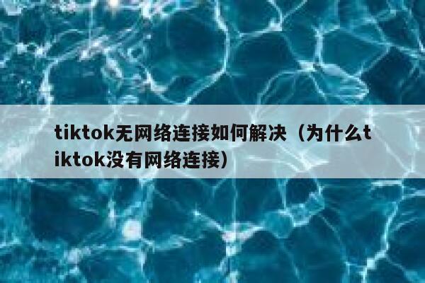 tiktok无网络连接如何解决（为什么tiktok没有网络连接） 第1张