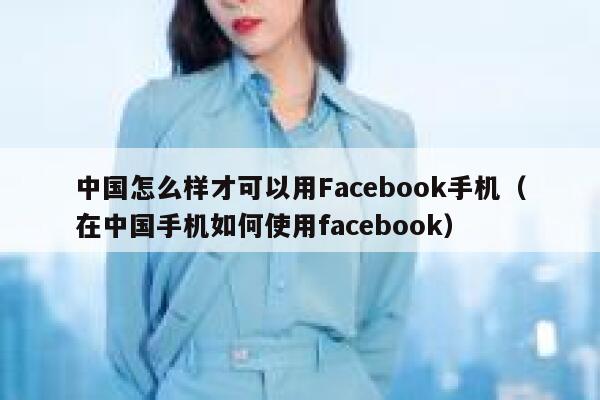 中国怎么样才可以用Facebook手机（在中国手机如何使用facebook） 第1张