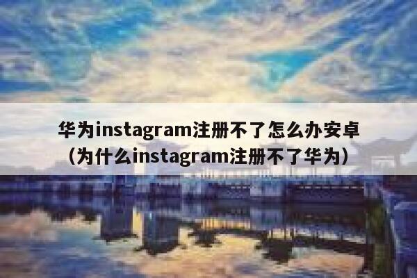 华为instagram注册不了怎么办安卓（为什么instagram注册不了华为） 第1张