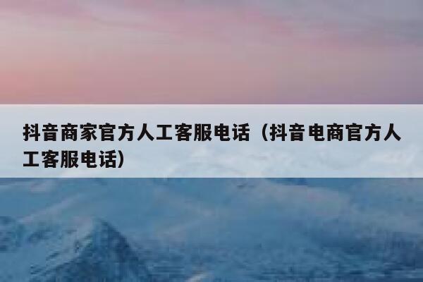 抖音商家官方人工客服电话（抖音电商官方人工客服电话） 第1张