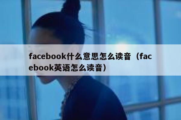 facebook什么意思怎么读音（facebook英语怎么读音） 第1张