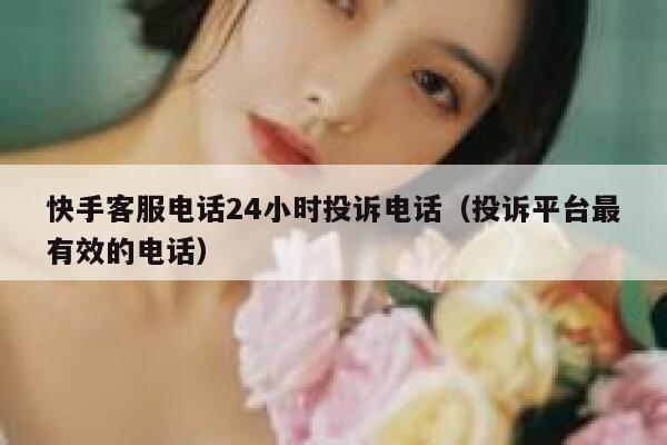 快手客服电话24小时投诉电话（投诉平台最有效的电话） 第1张