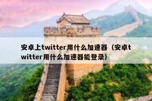 安卓上twitter用什么加速器（安卓twitter用什么加速器能登录） 第1张