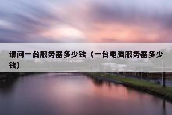 请问一台服务器多少钱（一台电脑服务器多少钱） 第1张