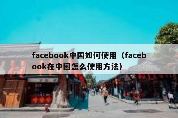 facebook中国如何使用（facebook在中国怎么使用方法） 第1张