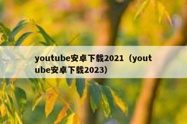 youtube安卓下载2021（youtube安卓下载2023） 第1张