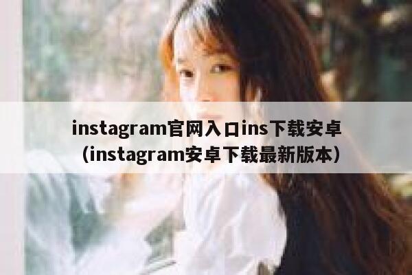 instagram官网入口ins下载安卓（instagram安卓下载最新版本） 第1张