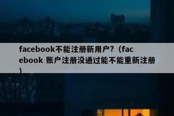 facebook不能注册新用户?（facebook 账户注册没通过能不能重新注册） 第1张