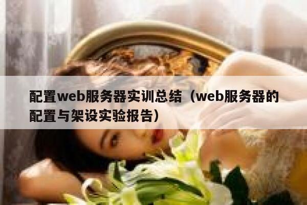 配置web服务器实训总结（web服务器的配置与架设实验报告） 第1张