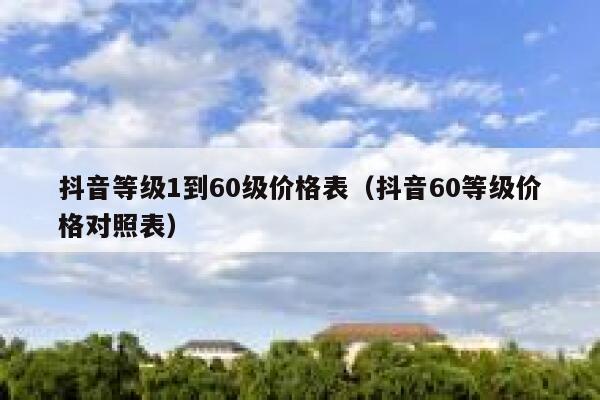 抖音等级1到60级价格表（抖音60等级价格对照表） 第1张