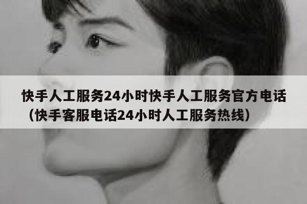 快手人工服务24小时快手人工服务官方电话（快手客服电话24小时人工服务热线） 第1张