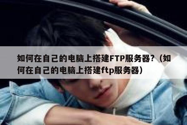 如何在自己的电脑上搭建FTP服务器?（如何在自己的电脑上搭建ftp服务器） 第1张