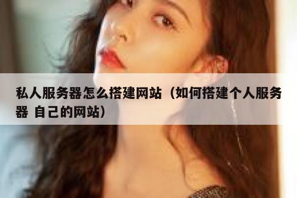 私人服务器怎么搭建网站（如何搭建个人服务器 自己的网站） 第1张