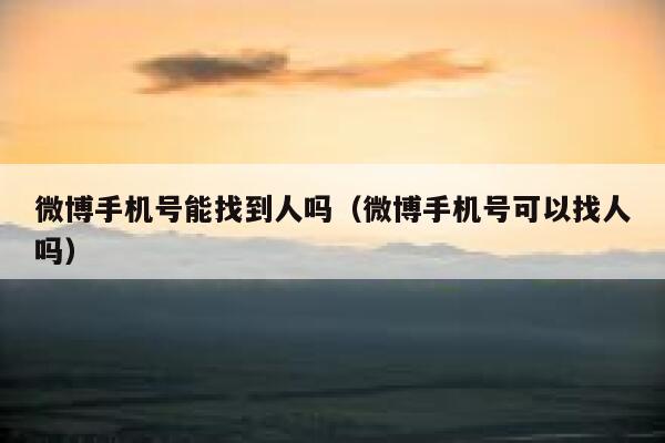 微博手机号能找到人吗（微博手机号可以找人吗） 第1张