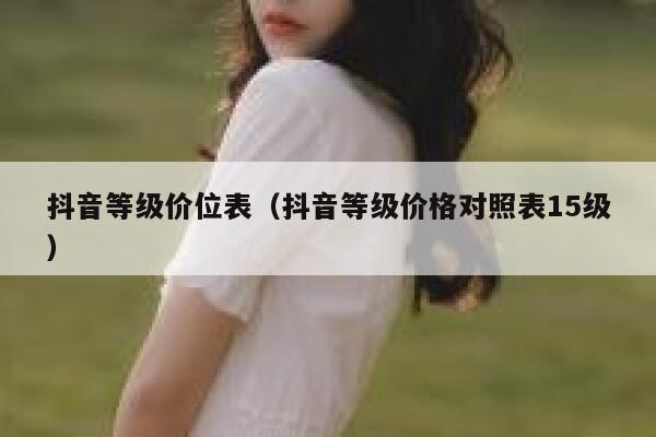 抖音等级价位表（抖音等级价格对照表15级） 第1张