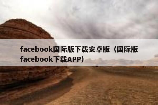facebook国际版下载安卓版（国际版facebook下载APP） 第1张