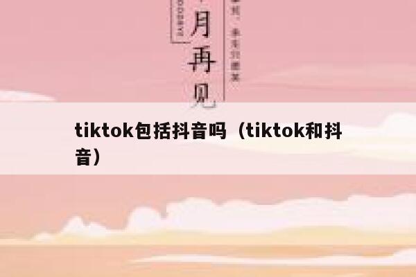 tiktok包括抖音吗（tiktok和抖音） 第1张