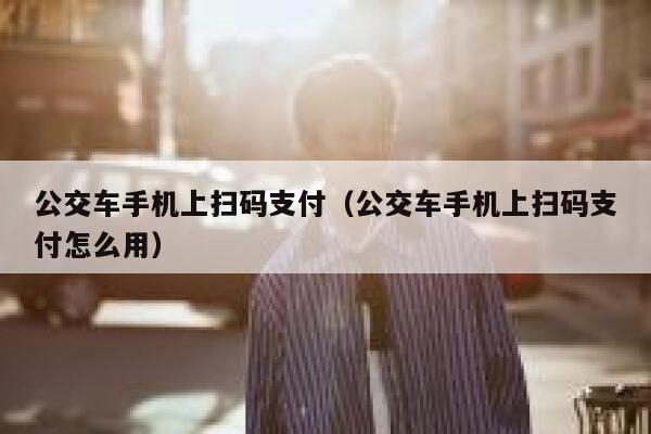 公交车手机上扫码支付（公交车手机上扫码支付怎么用） 第1张