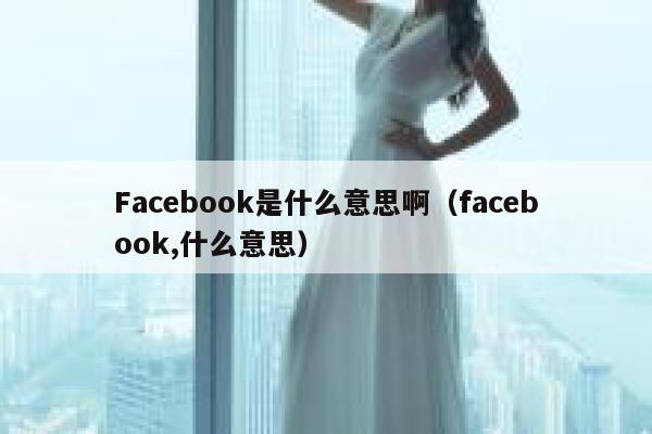Facebook是什么意思啊（facebook,什么意思） 第1张