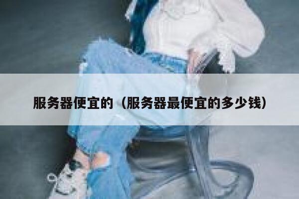 服务器便宜的（服务器最便宜的多少钱） 第1张