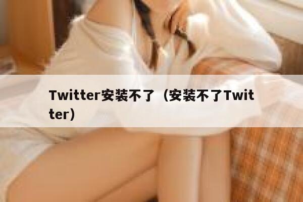 Twitter安装不了（安装不了Twitter） 第1张
