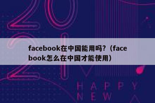 facebook在中国能用吗?（facebook怎么在中国才能使用） 第1张