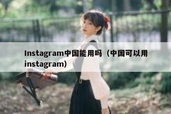 Instagram中国能用吗（中国可以用instagram） 第1张