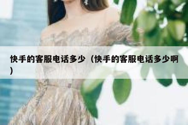 快手的客服电话多少（快手的客服电话多少啊） 第1张