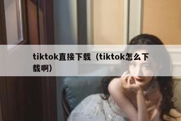 tiktok直接下载（tiktok怎么下载啊） 第1张