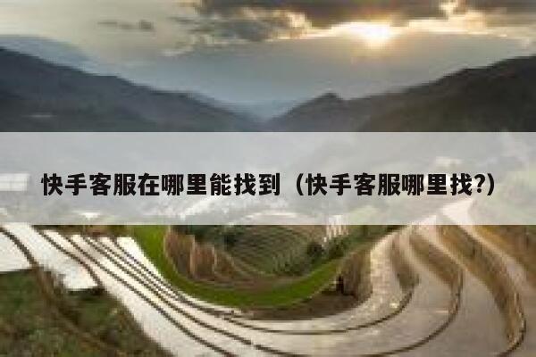 快手客服在哪里能找到（快手客服哪里找?） 第1张