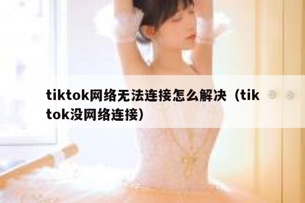 tiktok网络无法连接怎么解决（tiktok没网络连接） 第1张