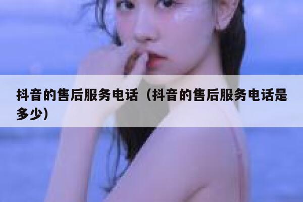 抖音的售后服务电话（抖音的售后服务电话是多少） 第1张