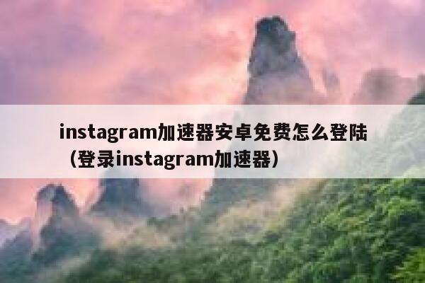 instagram加速器安卓免费怎么登陆（登录instagram加速器） 第1张