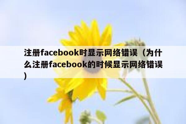 注册facebook时显示网络错误（为什么注册facebook的时候显示网络错误） 第1张