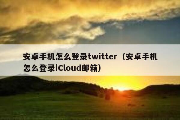 安卓手机怎么登录twitter（安卓手机怎么登录iCloud邮箱） 第1张