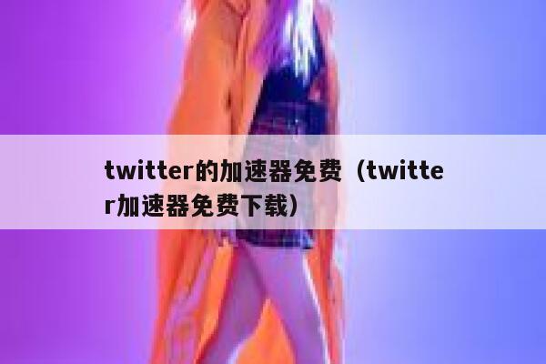 twitter的加速器免费（twitter加速器免费下载） 第1张