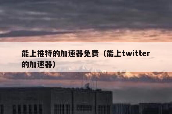 能上推特的加速器免费（能上twitter的加速器） 第1张