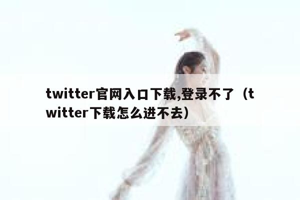 twitter官网入口下载,登录不了（twitter下载怎么进不去） 第1张