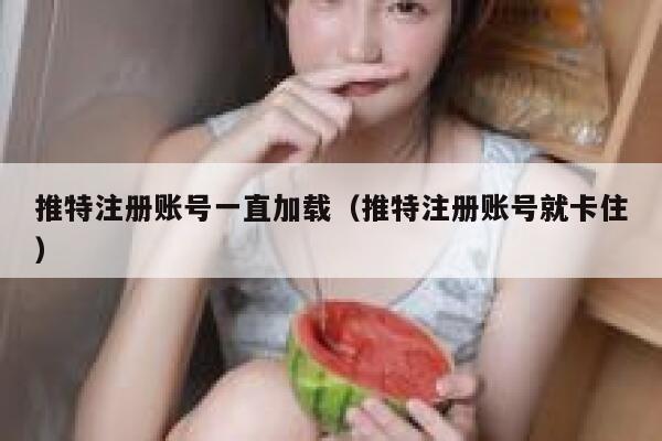 推特注册账号一直加载（推特注册账号就卡住） 第1张