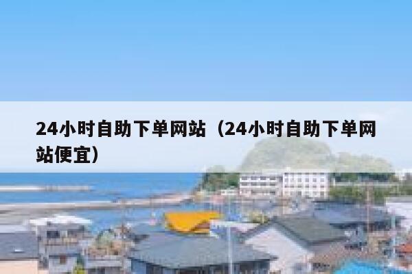 24小时自助下单网站（24小时自助下单网站便宜） 第1张
