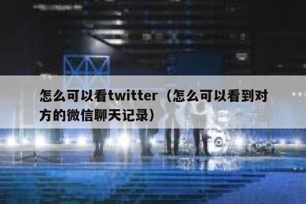 怎么可以看twitter（怎么可以看到对方的微信聊天记录） 第1张