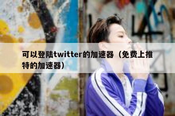 可以登陆twitter的加速器（免费上推特的加速器） 第1张